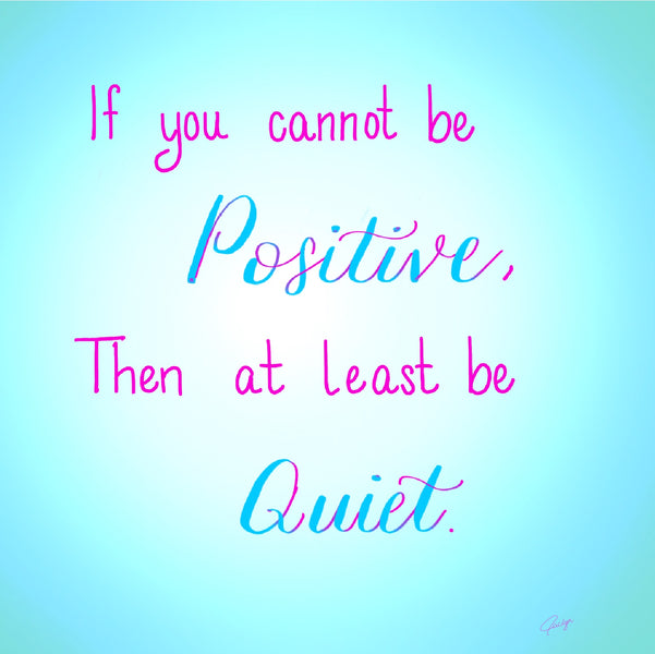 If you cannot be Positive, then at least be Quiet